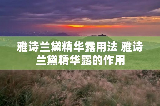 雅诗兰黛精华露用法 雅诗兰黛精华露的作用 雅诗兰黛精华露用法 雅诗兰黛精华露的作用