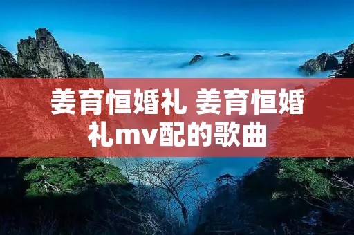 姜育恒婚礼 姜育恒婚礼mv配的歌曲 姜育恒婚礼 姜育恒婚礼mv配的歌曲