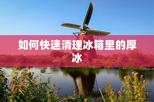 如何快速清理冰箱里的厚冰 如何快速清理冰箱里的厚冰