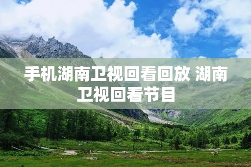 手机湖南卫视回看回放 湖南卫视回看节目
