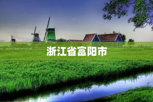 浙江省富阳市：美丽山水与繁荣经济的交汇之地