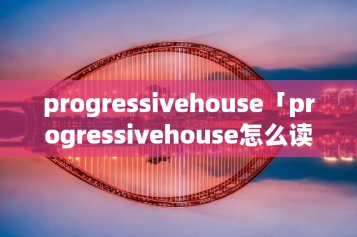 progressivehouse「progressivehouse怎么读」