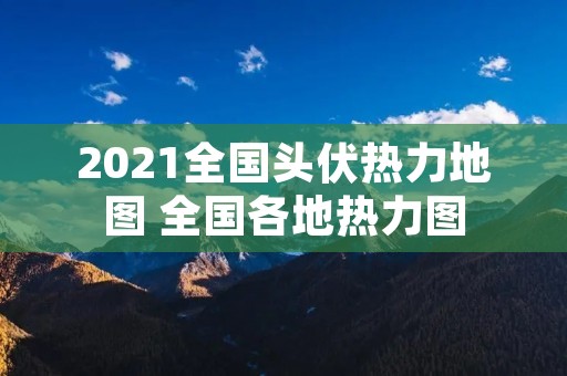 2021全国头伏热力地图 全国各地热力图