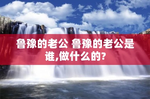鲁豫的老公 鲁豫的老公是谁,做什么的? 鲁豫的老公 鲁豫的老公是谁,做什么的?