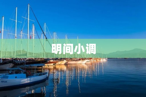 明间小调:一种传统艺术的魅力与传承 明间小调:一种传统艺术的魅力与传承