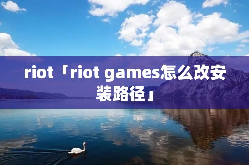 riot「riot games怎么改安装路径」 riot「riot games怎么改安装路径」