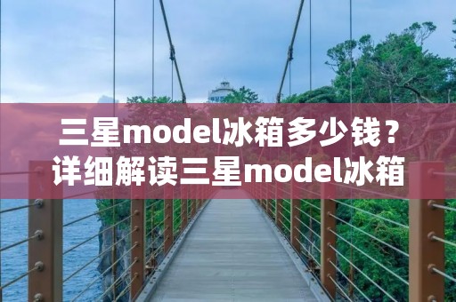 三星model冰箱多少钱？详细解读三星model冰箱定价与市场价值
