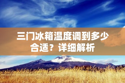 三门冰箱温度调到多少合适?详细解析 三门冰箱温度调到多少合适?详细解析