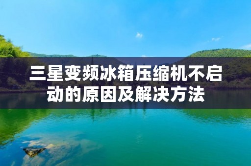 三星变频冰箱压缩机不启动的原因及解决方法