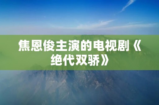 焦恩俊主演的电视剧《绝代双骄》：一部扣人心弦的古装剧