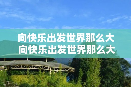 向快乐出发世界那么大 向快乐出发世界那么大歌曲完整版 向快乐出发世界那么大 向快乐出发世界那么大歌曲完整版