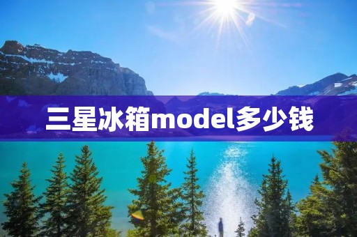 三星冰箱model多少钱：详细揭秘三星冰箱价格和型号