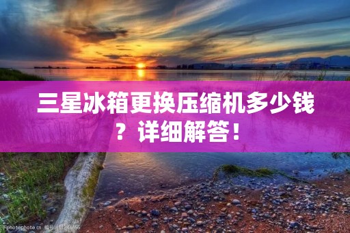 三星冰箱更换压缩机多少钱？详细解答！