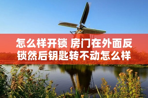 怎么样开锁 房门在外面反锁然后钥匙转不动怎么样开锁
