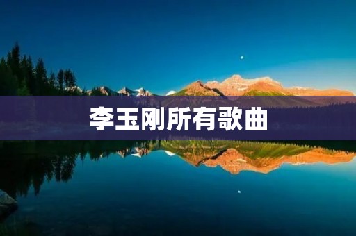 李玉刚所有歌曲:一段音乐旅程的回忆 李玉刚所有歌曲:一段音乐旅程的回忆