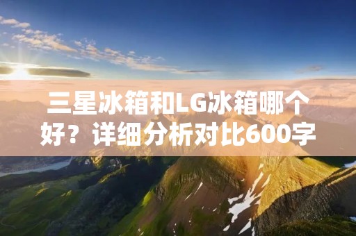 三星冰箱和LG冰箱哪个好？详细分析对比600字