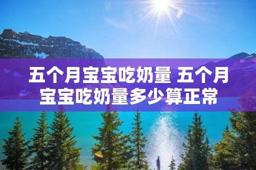 五个月宝宝吃奶量 五个月宝宝吃奶量多少算正常