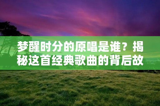 梦醒时分的原唱是谁？揭秘这首经典歌曲的背后故事