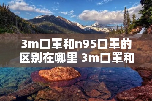 3m口罩和n95口罩的区别在哪里 3m口罩和n95口罩的区别在哪里呢