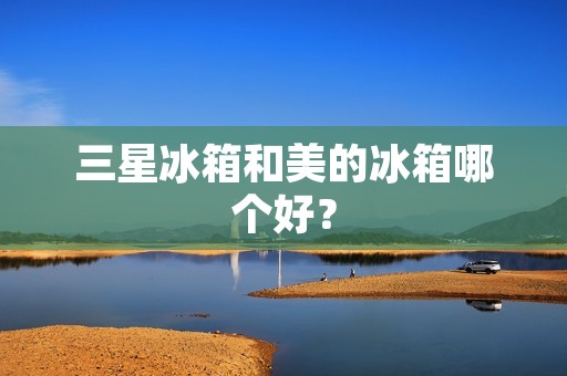 三星冰箱和美的冰箱哪个好？