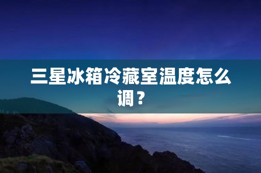 三星冰箱冷藏室温度怎么调？
