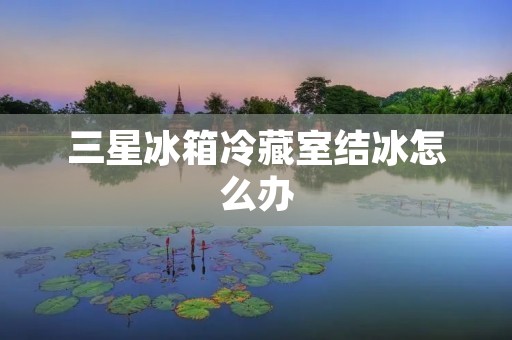 三星冰箱冷藏室结冰怎么办