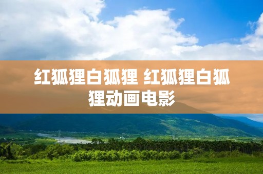 红狐狸白狐狸 红狐狸白狐狸动画电影 红狐狸白狐狸 红狐狸白狐狸动画电影