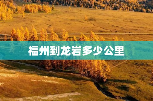 福州到龙岩多少公里:详细描述 福州到龙岩多少公里:详细描述