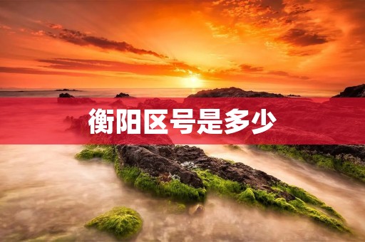 衡阳区号是多少 衡阳区号是多少