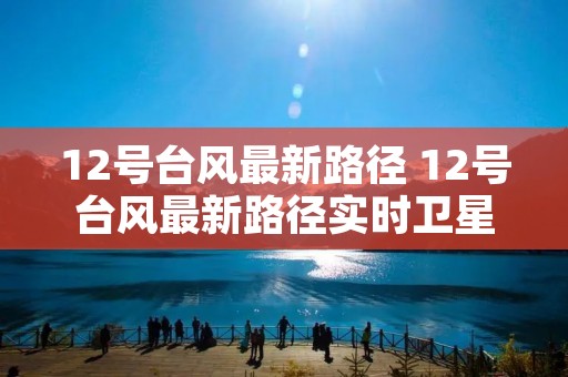 12号台风最新路径 12号台风最新路径实时卫星云图