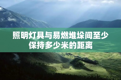 照明灯具与易燃堆垛间至少保持多少米的距离
