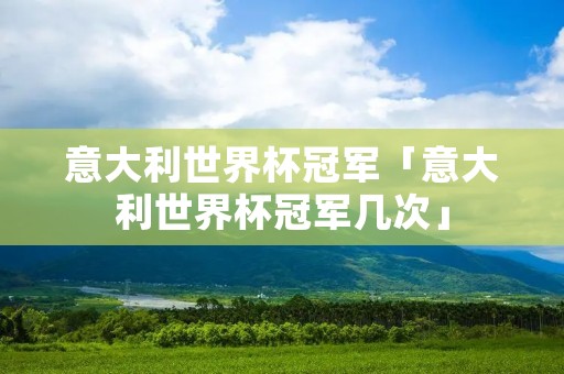 意大利世界杯冠军「意大利世界杯冠军几次」 意大利世界杯冠军「意大利世界杯冠军几次」
