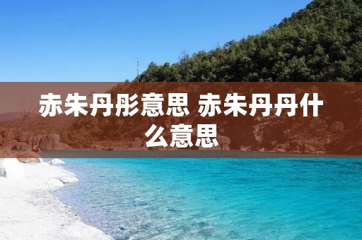 赤朱丹彤意思 赤朱丹丹什么意思