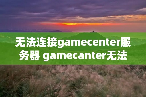 无法连接gamecenter服务器 gamecanter无法连接服务器 无法连接gamecenter服务器 gamecanter无法连接服务器