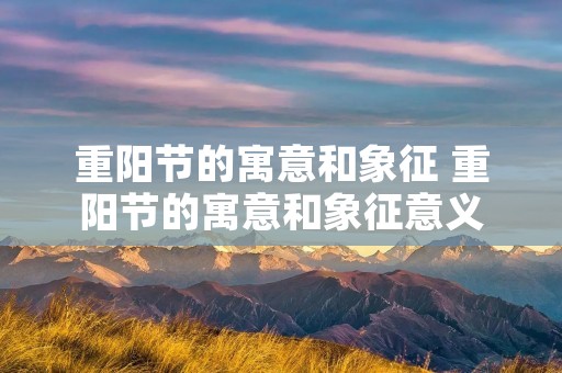 重阳节的寓意和象征 重阳节的寓意和象征意义 重阳节的寓意和象征 重阳节的寓意和象征意义