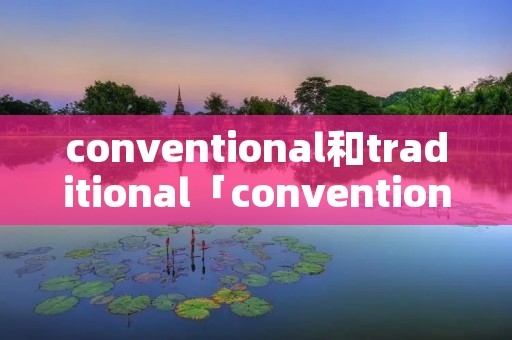 conventional和traditional「conventional和convenient」