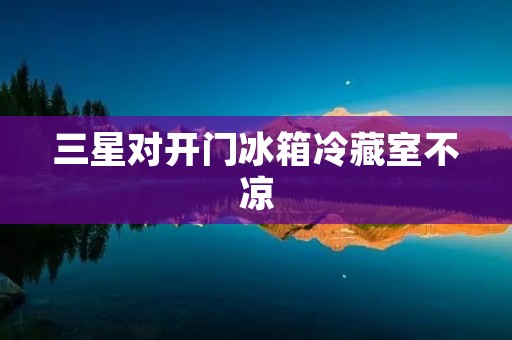三星对开门冰箱冷藏室不凉：怎样解决这个问题？