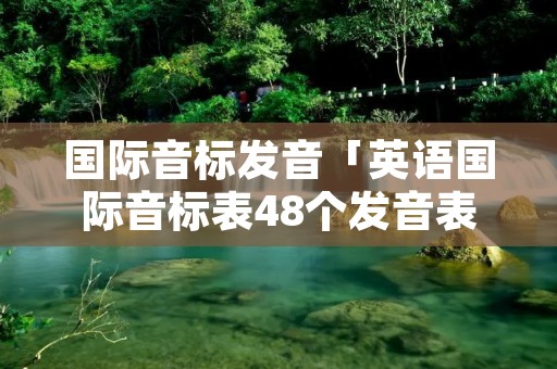 国际音标发音「英语国际音标表48个发音表」