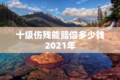 十级伤残能赔偿多少钱2021年 十级伤残能赔偿多少钱2021年