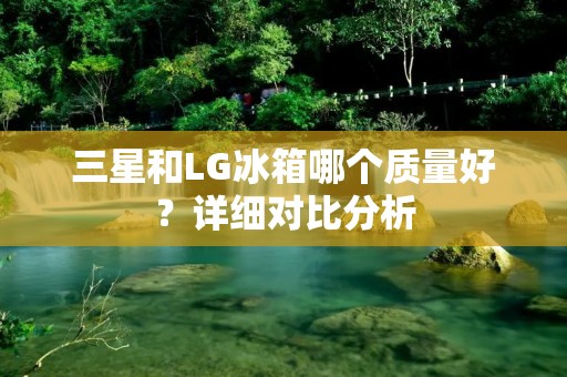 三星和LG冰箱哪个质量好？详细对比分析