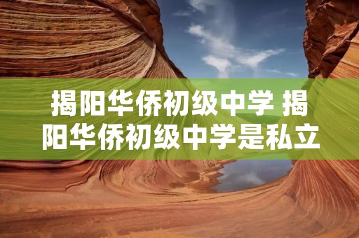 揭阳华侨初级中学 揭阳华侨初级中学是私立的吗 揭阳华侨初级中学 揭阳华侨初级中学是私立的吗