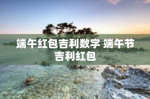 端午红包吉利数字 端午节吉利红包