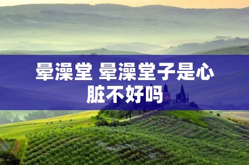 晕澡堂 晕澡堂子是心脏不好吗