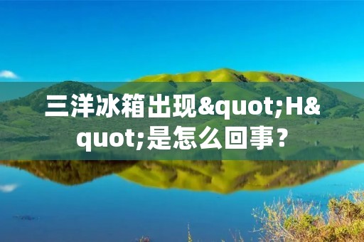 三洋冰箱出现"H"是怎么回事？