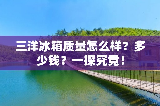 三洋冰箱质量怎么样？多少钱？一探究竟！