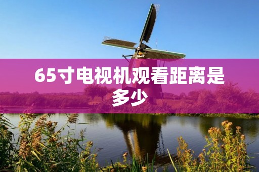 65寸电视机观看距离是多少 65寸电视机观看距离是多少