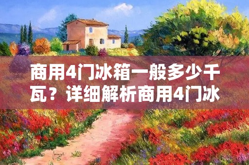 商用4门冰箱一般多少千瓦?详细解析商用4门冰箱的功率消耗 商用4门冰箱一般多少千瓦?详细解析商用4门冰箱的功率消耗