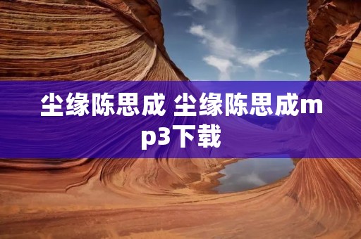 尘缘陈思成 尘缘陈思成mp3下载 尘缘陈思成 尘缘陈思成mp3下载