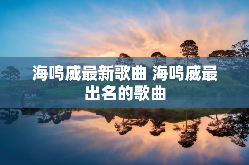海鸣威最新歌曲 海鸣威最出名的歌曲