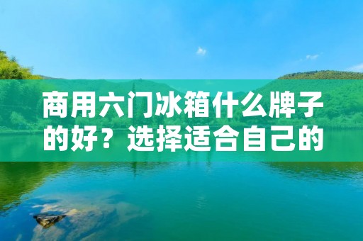 商用六门冰箱什么牌子的好?选择适合自己的商用六门冰箱品牌是每位商家都需要考虑的重要问题。在市场上,有许多知名品牌提供各种款式、不同规格的商用六门冰箱。本文将详细介绍几个值得关注的商用六门冰箱品牌,以帮助您做出明智的选择。 商用六门冰箱什么牌子的好?选择适合自己的商用六门冰箱品牌是每位商家都需要考虑的重要问题。在市场上,有许多知名品牌提供各种款式、不同规格的商用六门冰箱。本文将详细介绍几个值得关注的商用六门冰箱品牌,以帮助您做出明智的选择。